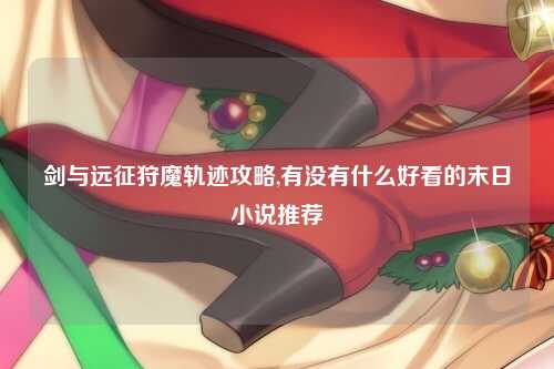 剑与远征狩魔轨迹攻略,有没有什么好看的末日小说推荐