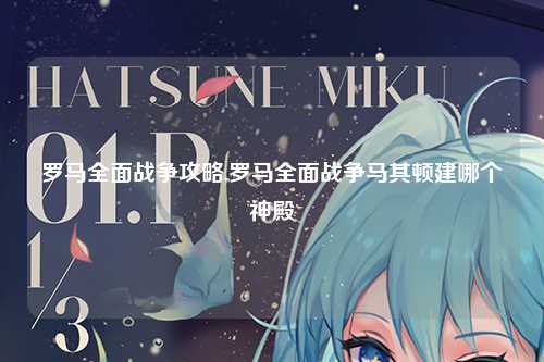 罗马全面战争攻略,罗马全面战争马其顿建哪个神殿