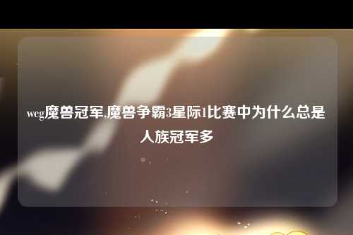 wcg魔兽冠军,魔兽争霸3星际1比赛中为什么总是人族冠军多