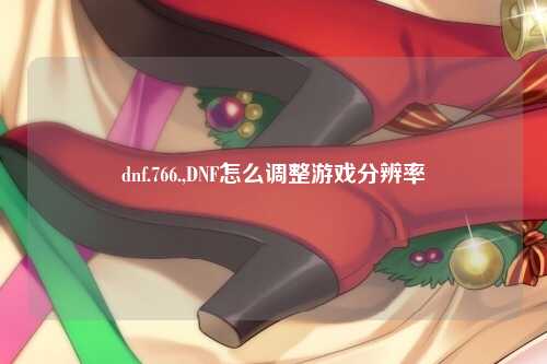 dnf.766.,DNF怎么调整游戏分辨率