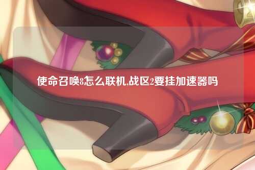 使命召唤8怎么联机,战区2要挂加速器吗