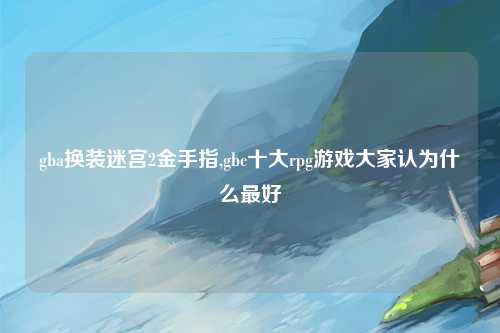 gba换装迷宫2金手指,gbc十大rpg游戏大家认为什么最好