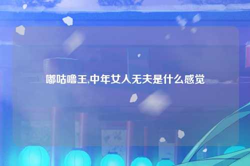 嘟咕噜王,中年女人无夫是什么感觉