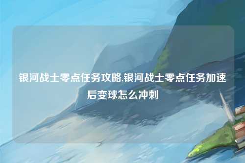 银河战士零点任务攻略,银河战士零点任务加速后变球怎么冲刺