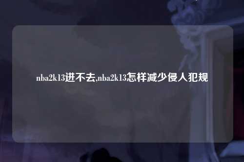 nba2k13进不去,nba2k13怎样减少侵人犯规
