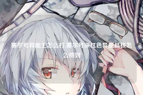 赛尔号异能王怎么打,赛尔号深红色异能晶核怎么得到