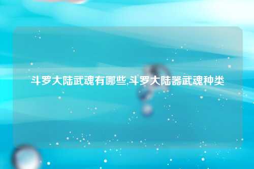 斗罗大陆武魂有哪些,斗罗大陆器武魂种类