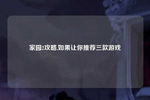 家园2攻略,如果让你推荐三款游戏