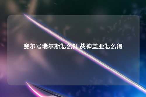 赛尔号瑞尔斯怎么打,战神盖亚怎么得