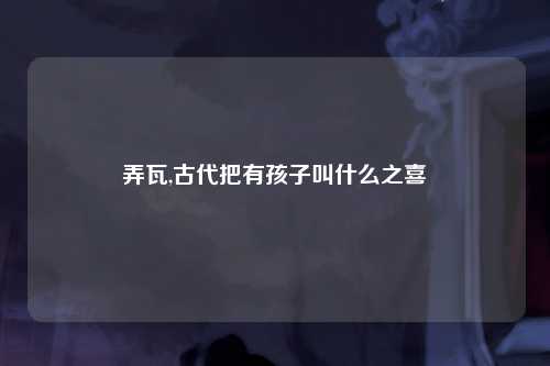 弄瓦,古代把有孩子叫什么之喜