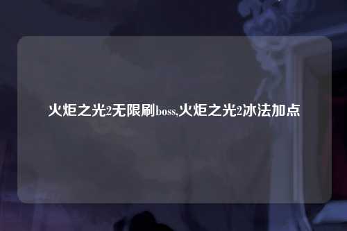 火炬之光2无限刷boss,火炬之光2冰法加点