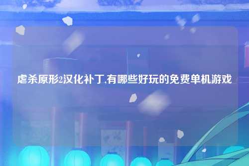 虐杀原形2汉化补丁,有哪些好玩的免费单机游戏