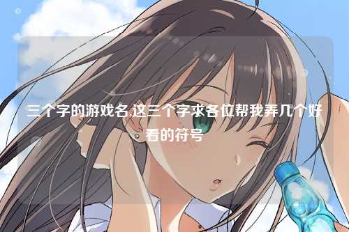 三个字的游戏名,这三个字求各位帮我弄几个好看的符号