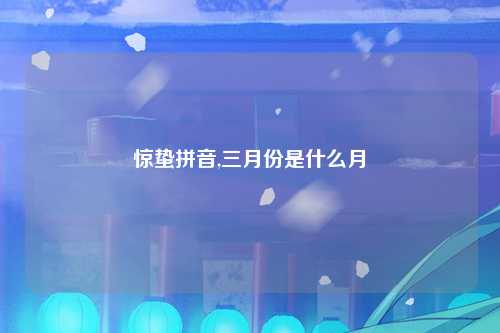 惊蛰拼音,三月份是什么月