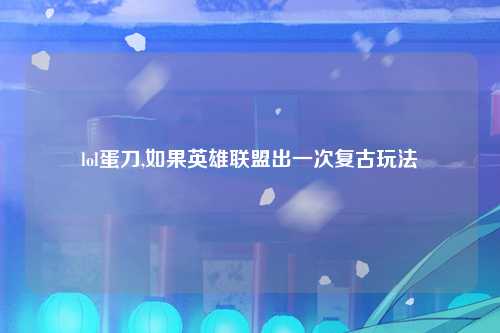 lol蛋刀,如果英雄联盟出一次复古玩法
