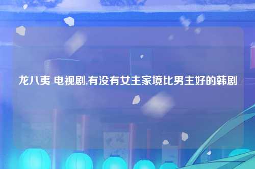 龙八夷 电视剧,有没有女主家境比男主好的韩剧