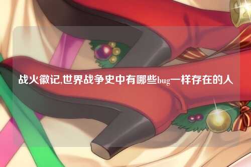 战火徽记,世界战争史中有哪些bug一样存在的人
