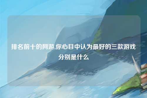 排名前十的网游,你心目中认为最好的三款游戏分别是什么
