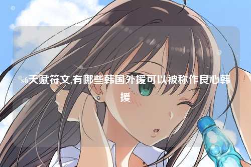 s6天赋符文,有哪些韩国外援可以被称作良心韩援