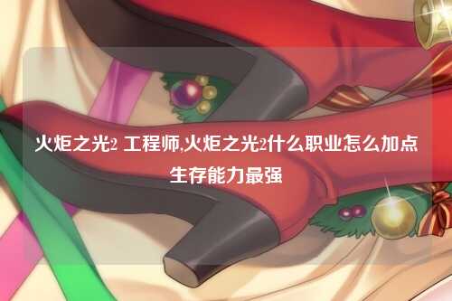 火炬之光2 工程师,火炬之光2什么职业怎么加点生存能力最强