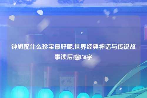 钟馗配什么珍宝最好呢,世界经典神话与传说故事读后感150字