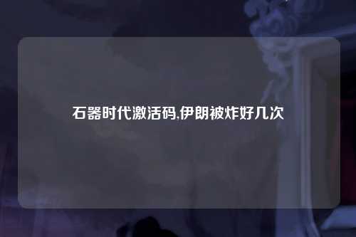 石器时代激活码,伊朗被炸好几次