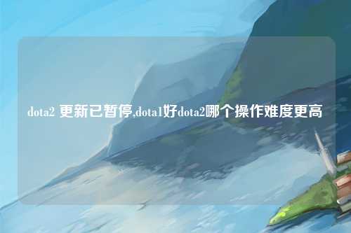 dota2 更新已暂停,dota1好dota2哪个操作难度更高