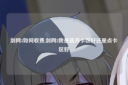 剑网3如何收费,剑网3我是选月卡区好还是点卡区好