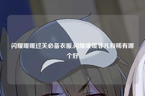 闪耀暖暖过关必备衣服,闪耀暖暖非凡和稀有哪个好