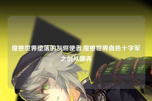 魔兽世界堕落的灰烬使者,魔兽世界血色十字军之剑从哪弄