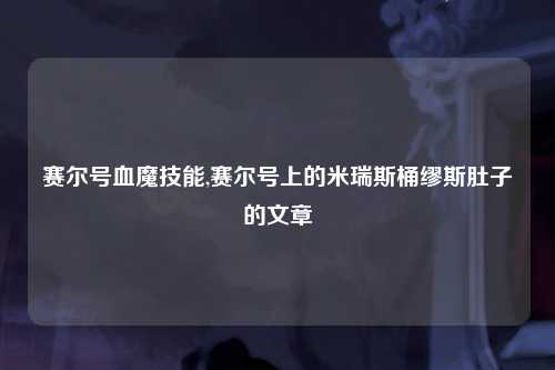 赛尔号血魔技能,赛尔号上的米瑞斯桶缪斯肚子的文章