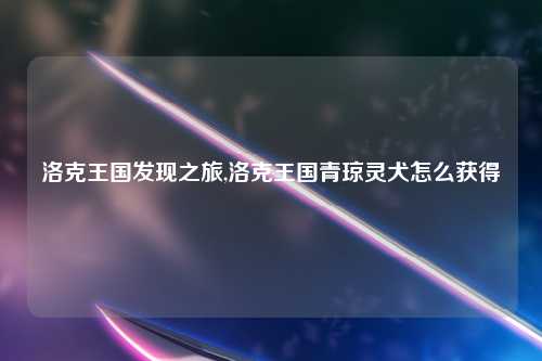洛克王国发现之旅,洛克王国青琼灵犬怎么获得