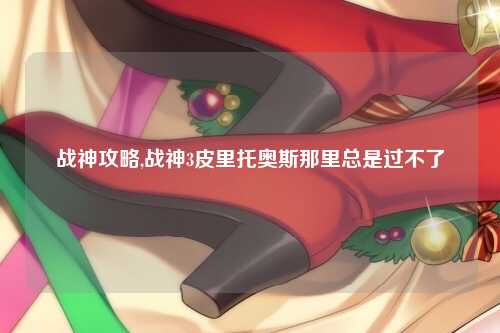 战神攻略,战神3皮里托奥斯那里总是过不了