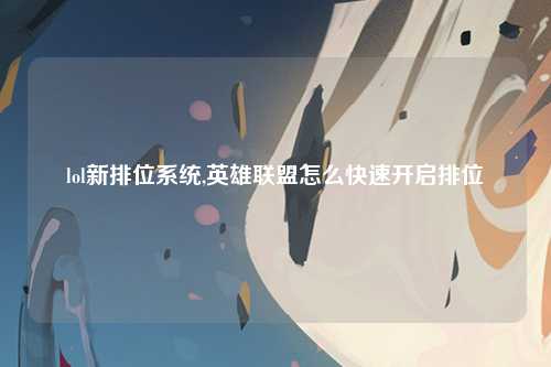 lol新排位系统,英雄联盟怎么快速开启排位