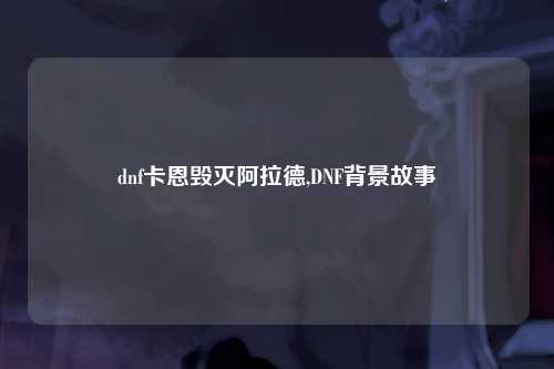dnf卡恩毁灭阿拉德,DNF背景故事