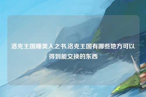 洛克王国睡美人之书,洛克王国有哪些地方可以得到能交换的东西