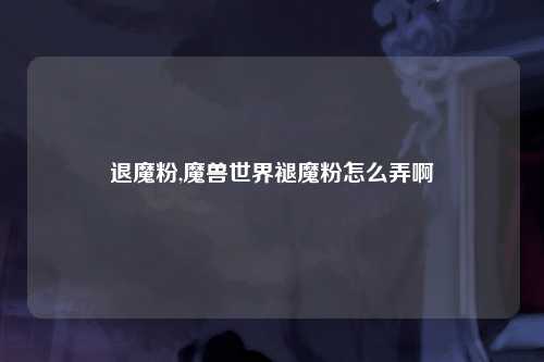 退魔粉,魔兽世界褪魔粉怎么弄啊