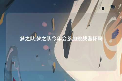梦之队,梦之队今年会参加挑战者杯吗