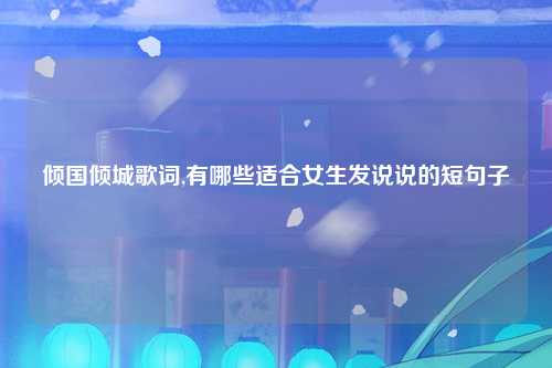 倾国倾城歌词,有哪些适合女生发说说的短句子