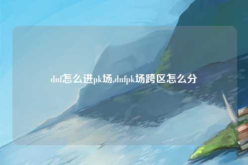 dnf怎么进pk场,dnfpk场跨区怎么分