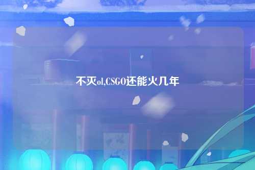 不灭ol,CSGO还能火几年