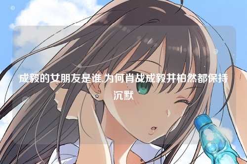 成毅的女朋友是谁,为何肖战成毅井柏然都保持沉默
