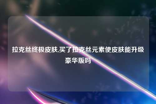 拉克丝终极皮肤,买了拉克丝元素使皮肤能升级豪华版吗