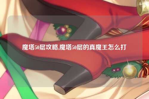 魔塔50层攻略,魔塔50层的真魔王怎么打
