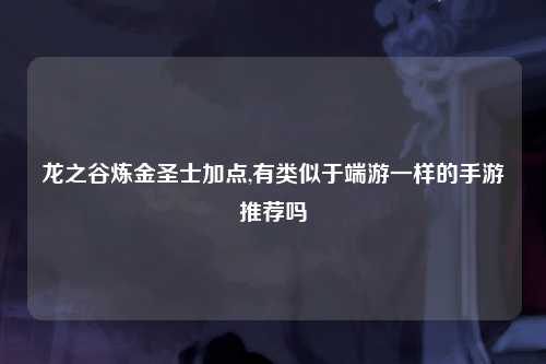 龙之谷炼金圣士加点,有类似于端游一样的手游推荐吗