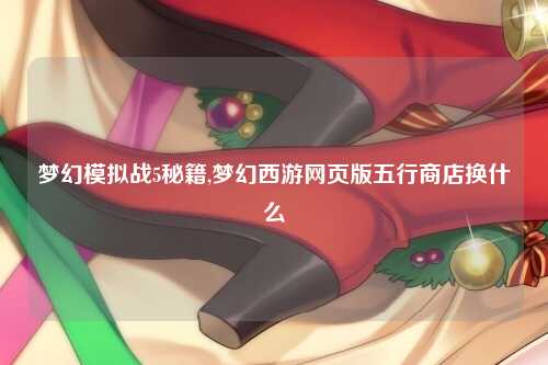梦幻模拟战5秘籍,梦幻西游网页版五行商店换什么