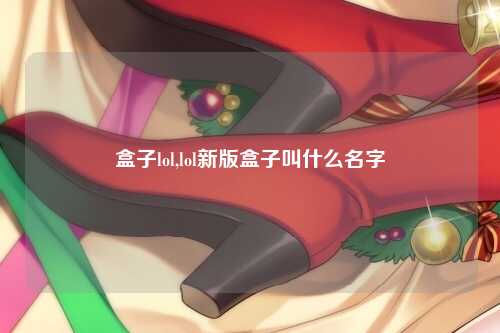 盒子lol,lol新版盒子叫什么名字