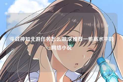 斗战神知北游任务怎么做,求推荐一些高水平的网络小说