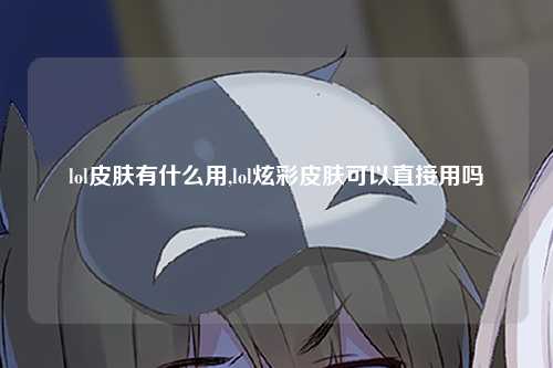 lol皮肤有什么用,lol炫彩皮肤可以直接用吗