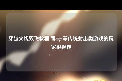 穿越火线双飞教程,而csgo等传统射击类游戏的玩家很稳定